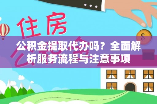 潞城公积金提取代办吗？全面解析服务流程与注意事项