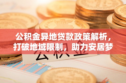 潞城公积金异地贷款政策解析，打破地域限制，助力安居梦想