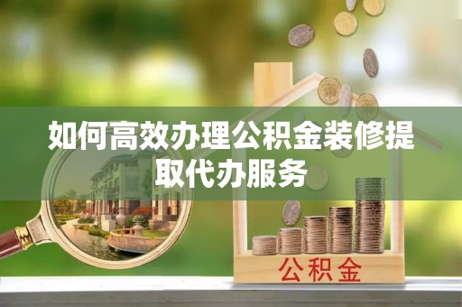 潞城如何高效办理公积金装修提取代办服务