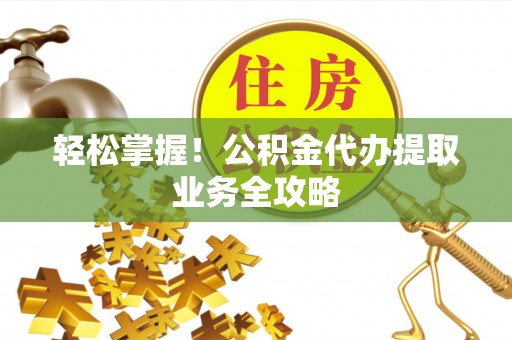 潞城轻松掌握！公积金代办提取业务全攻略