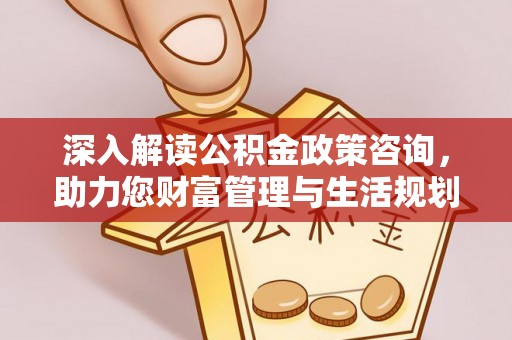 潞城深入解读公积金政策咨询，助力您财富管理与生活规划