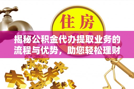潞城揭秘公积金代办提取业务的流程与优势，助您轻松理财