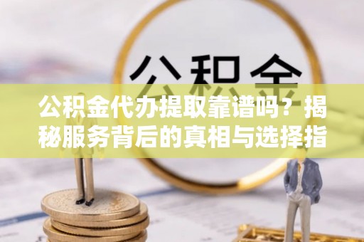 潞城公积金代办提取靠谱吗？揭秘服务背后的真相与选择指南