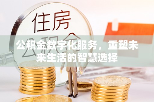 潞城公积金数字化服务，重塑未来生活的智慧选择