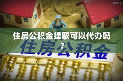 潞城住房公积金提取可以代办吗？