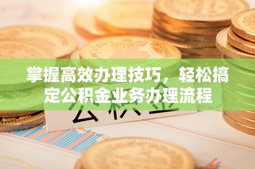 潞城掌握高效办理技巧，轻松搞定公积金业务办理流程