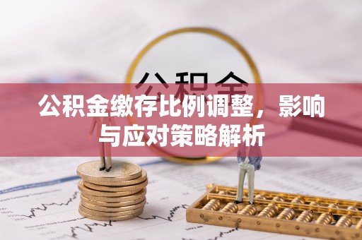 潞城公积金缴存比例调整，影响与应对策略解析