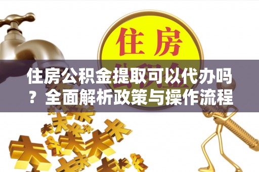 潞城住房公积金提取可以代办吗？全面解析政策与操作流程