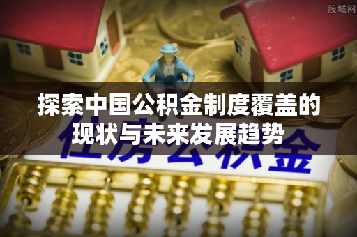 潞城探索中国公积金制度覆盖的现状与未来发展趋势