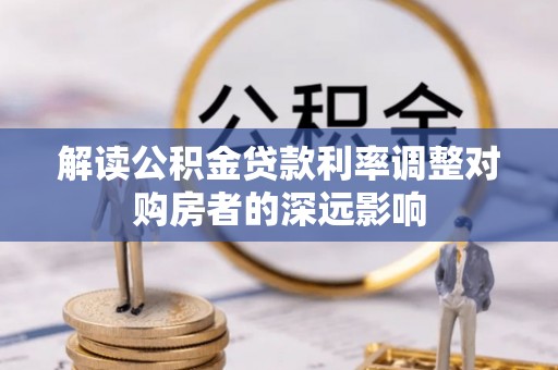 潞城解读公积金贷款利率调整对购房者的深远影响