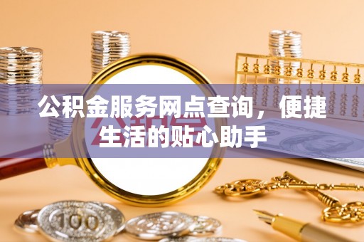 潞城公积金服务网点查询，便捷生活的贴心助手
