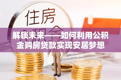 潞城解锁未来——如何利用公积金购房贷款实现安居梦想