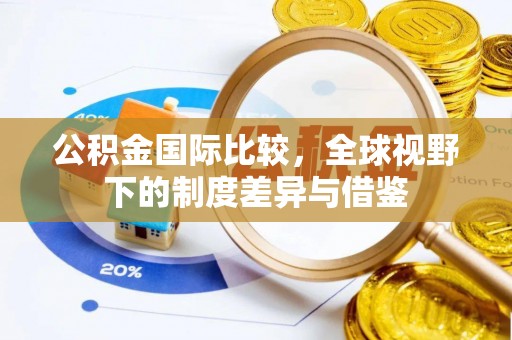 潞城公积金国际比较，全球视野下的制度差异与借鉴