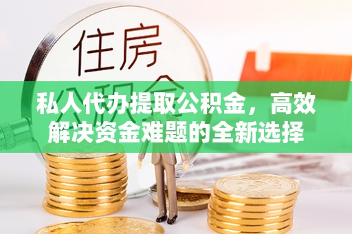 潞城私人代办提取公积金，高效解决资金难题的全新选择