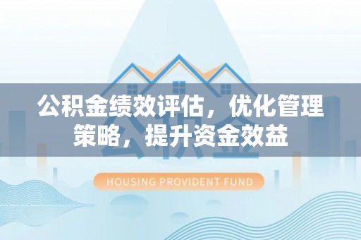潞城公积金绩效评估，优化管理策略，提升资金效益