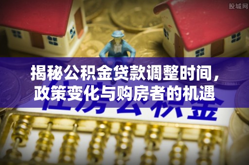 潞城揭秘公积金贷款调整时间，政策变化与购房者的机遇