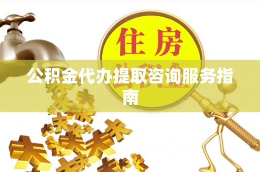 潞城公积金代办提取咨询服务指南
