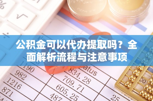 潞城公积金可以代办提取吗？全面解析流程与注意事项