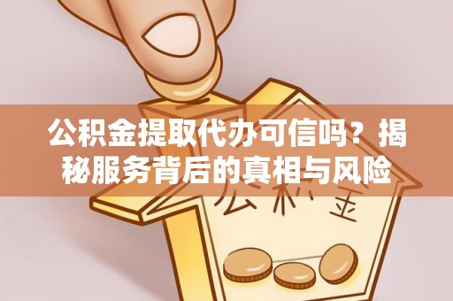 潞城公积金提取代办可信吗？揭秘服务背后的真相与风险