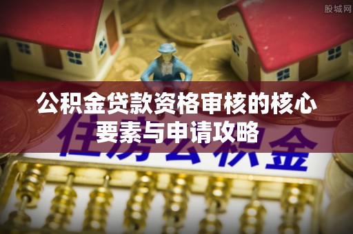 潞城公积金贷款资格审核的核心要素与申请攻略