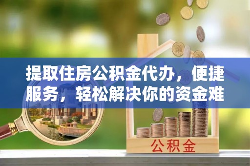 潞城提取住房公积金代办，便捷服务，轻松解决你的资金难题