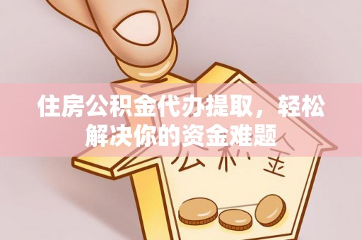 潞城住房公积金代办提取，轻松解决你的资金难题