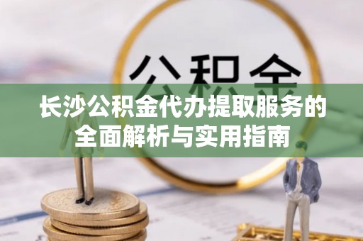 潞城长沙公积金代办提取服务的全面解析与实用指南