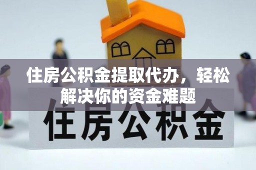 潞城住房公积金提取代办，轻松解决你的资金难题