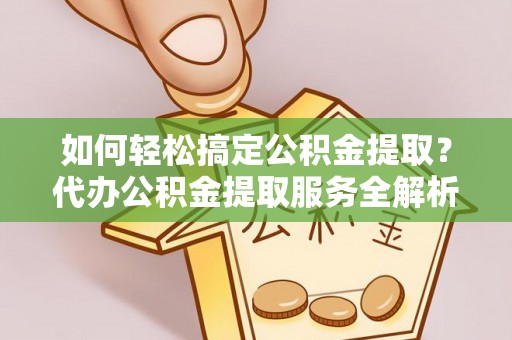 潞城如何轻松搞定公积金提取？代办公积金提取服务全解析