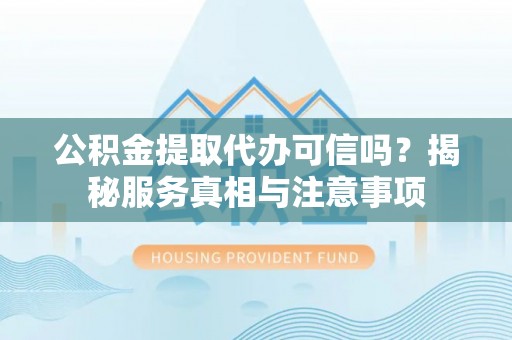 潞城公积金提取代办可信吗？揭秘服务真相与注意事项