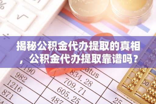 潞城揭秘公积金代办提取的真相，公积金代办提取靠谱吗？你需要知道这些关键点