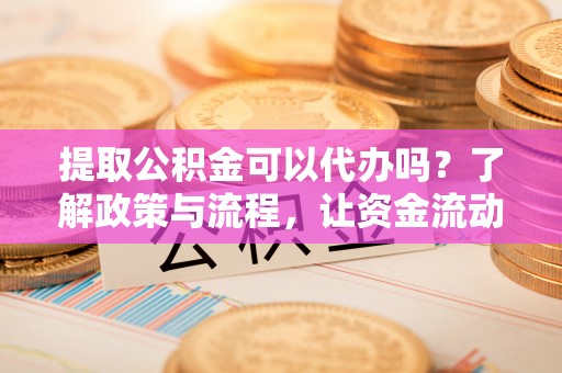 潞城提取公积金可以代办吗？了解政策与流程，让资金流动更轻松