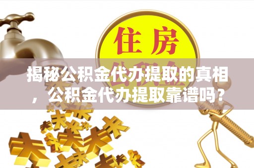 潞城揭秘公积金代办提取的真相，公积金代办提取靠谱吗？