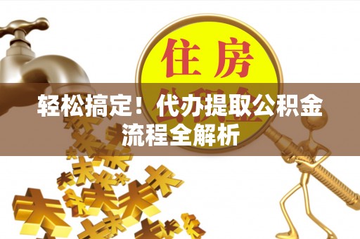 潞城轻松搞定！代办提取公积金流程全解析