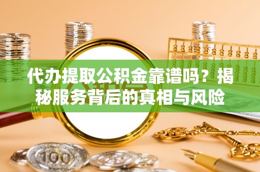 潞城代办提取公积金靠谱吗？揭秘服务背后的真相与风险