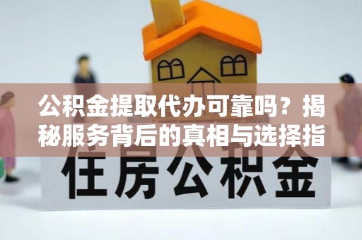 潞城公积金提取代办可靠吗？揭秘服务背后的真相与选择指南