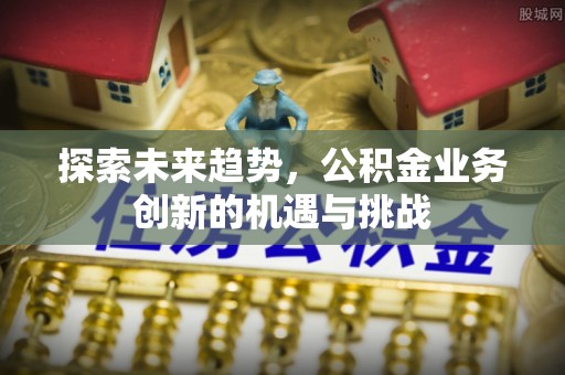 潞城探索未来趋势，公积金业务创新的机遇与挑战