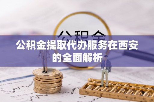 潞城公积金提取代办服务在西安的全面解析