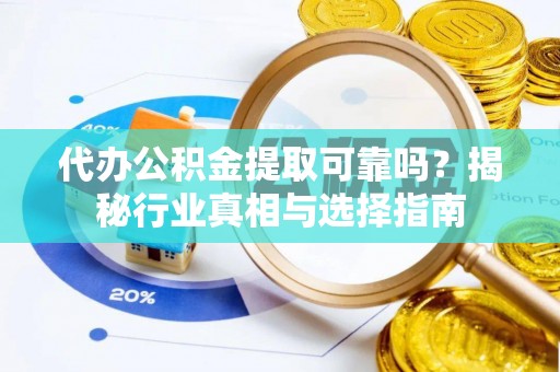 潞城代办公积金提取可靠吗？揭秘行业真相与选择指南