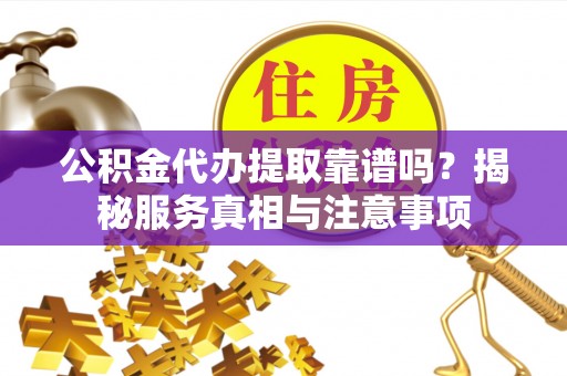 潞城公积金代办提取靠谱吗？揭秘服务真相与注意事项