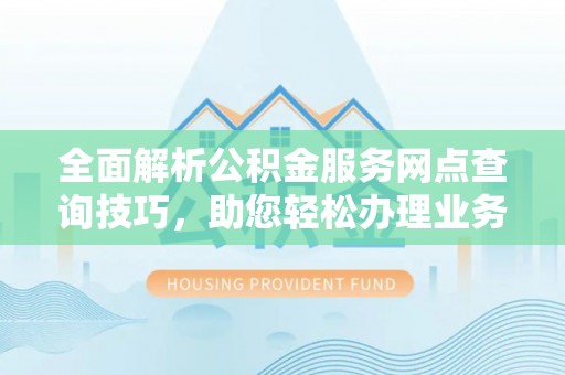 潞城全面解析公积金服务网点查询技巧，助您轻松办理业务