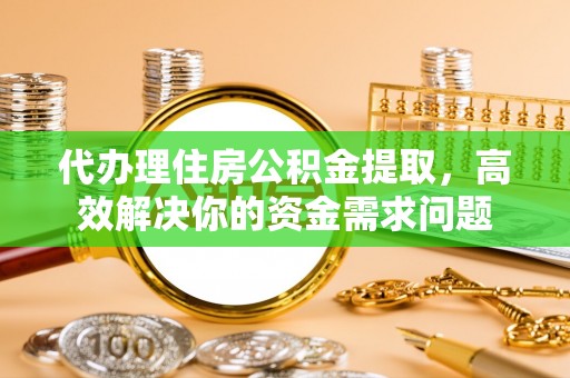 潞城代办理住房公积金提取，高效解决你的资金需求问题