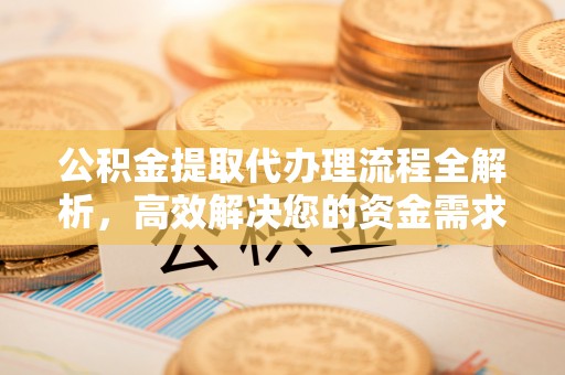 潞城公积金提取代办理流程全解析，高效解决您的资金需求