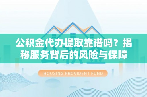 潞城公积金代办提取靠谱吗？揭秘服务背后的风险与保障