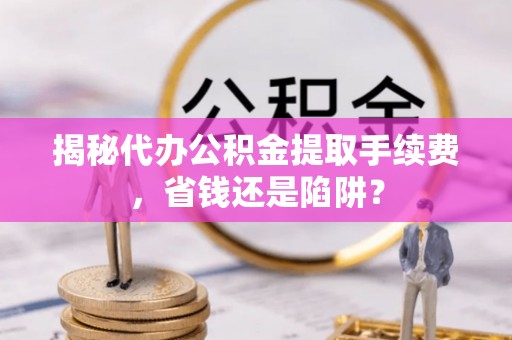 潞城揭秘代办公积金提取手续费，省钱还是陷阱？