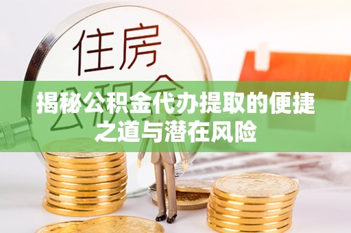 潞城揭秘公积金代办提取的便捷之道与潜在风险