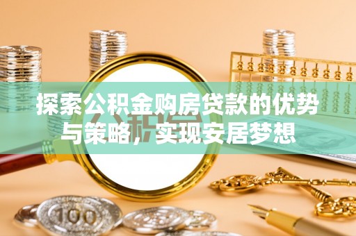 潞城探索公积金购房贷款的优势与策略，实现安居梦想