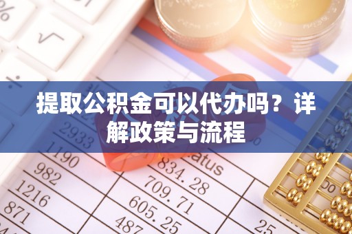 潞城提取公积金可以代办吗？详解政策与流程