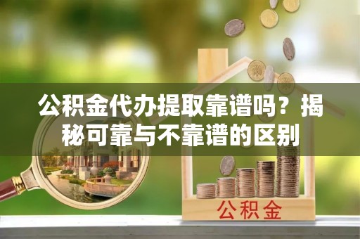 潞城公积金代办提取靠谱吗？揭秘可靠与不靠谱的区别