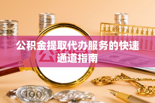 潞城公积金提取代办服务的快速通道指南